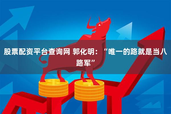 股票配资平台查询网 郭化明：“唯一的路就是当八路军”