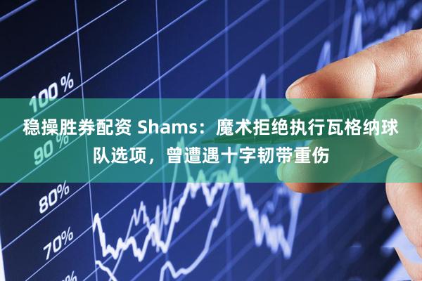 稳操胜券配资 Shams：魔术拒绝执行瓦格纳球队选项，曾遭遇十字韧带重伤