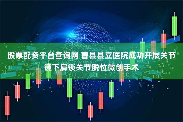 股票配资平台查询网 曹县县立医院成功开展关节镜下肩锁关节脱位微创手术