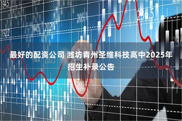 最好的配资公司 潍坊青州圣维科技高中2025年招生补录公告