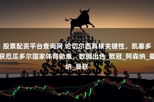 股票配资平台查询网 论切尔西真核关键性，凯塞多荣获厄瓜多尔国家体育勋章，数据出色_欧冠_阿森纳_曼联