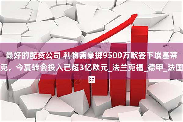 最好的配资公司 利物浦豪掷9500万欧签下埃基蒂克，今夏转会投入已超3亿欧元_法兰克福_德甲_法国