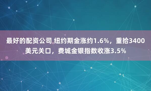 最好的配资公司 纽约期金涨约1.6%，重拾3400美元关口，费城金银指数收涨3.5%