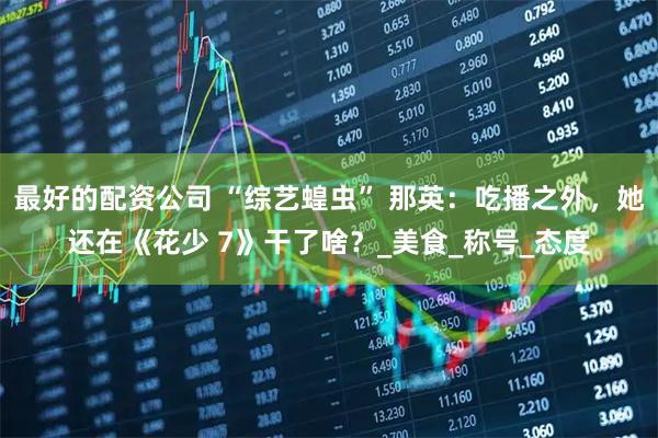 最好的配资公司 “综艺蝗虫” 那英：吃播之外，她还在《花少 7》干了啥？_美食_称号_态度