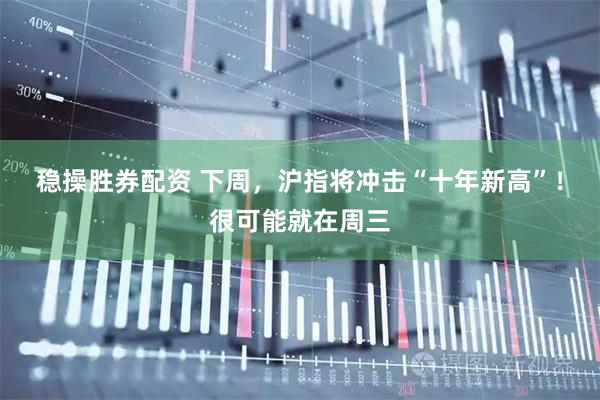 稳操胜券配资 下周，沪指将冲击“十年新高”！很可能就在周三