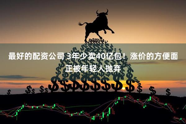 最好的配资公司 3年少卖40亿包！涨价的方便面正被年轻人抛弃