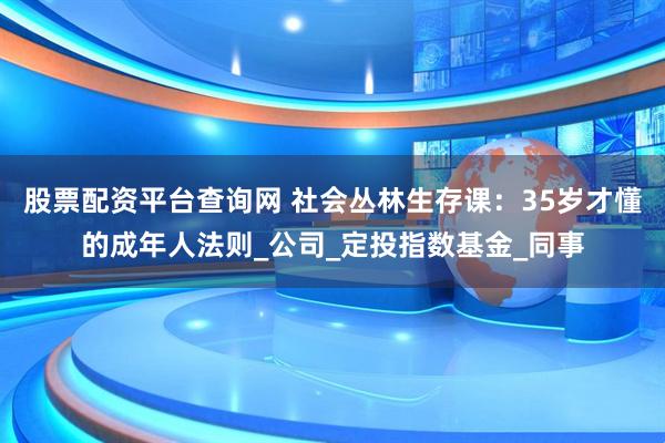 股票配资平台查询网 社会丛林生存课：35岁才懂的成年人法则_公司_定投指数基金_同事