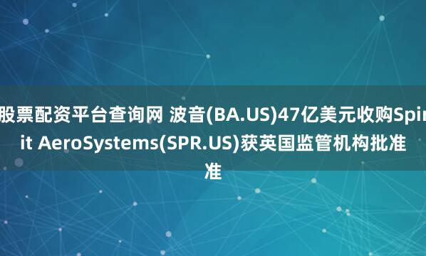 股票配资平台查询网 波音(BA.US)47亿美元收购Spirit AeroSystems(SPR.US)获英国监管机构批准