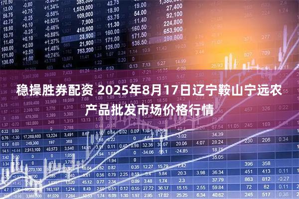 稳操胜券配资 2025年8月17日辽宁鞍山宁远农产品批发市场价格行情