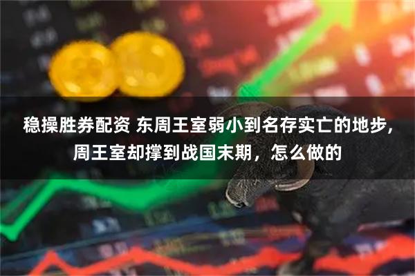 稳操胜券配资 东周王室弱小到名存实亡的地步,周王室却撑到战国末期，怎么做的