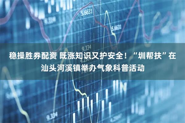 稳操胜券配资 既涨知识又护安全！“圳帮扶”在汕头河溪镇举办气象科普活动