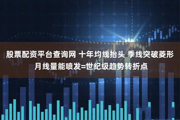 股票配资平台查询网 十年均线抬头 季线突破菱形 月线量能喷发=世纪级趋势转折点