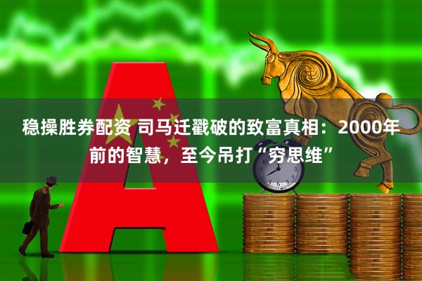 稳操胜券配资 司马迁戳破的致富真相：2000年前的智慧，至今吊打“穷思维”