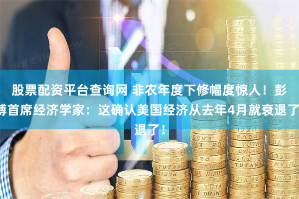 股票配资平台查询网 非农年度下修幅度惊人！彭博首席经济学家：这确认美国经济从去年4月就衰退了！
