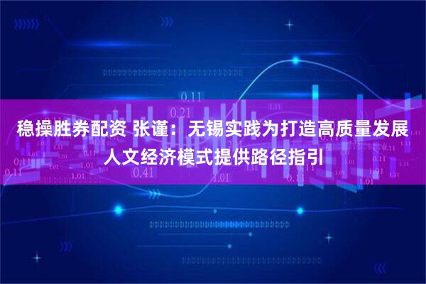 稳操胜券配资 张谨：无锡实践为打造高质量发展人文经济模式提供路径指引