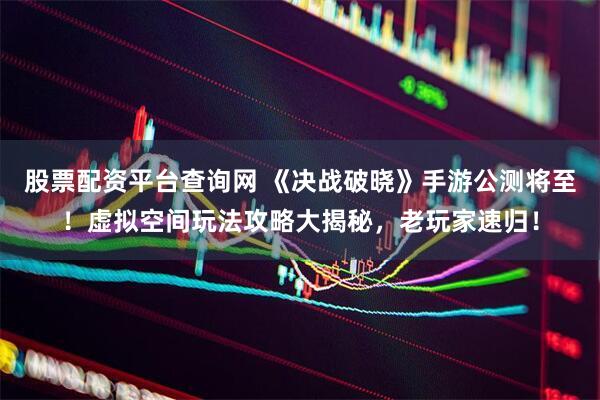 股票配资平台查询网 《决战破晓》手游公测将至！虚拟空间玩法攻略大揭秘，老玩家速归！