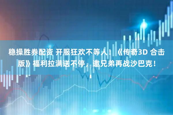 稳操胜券配资 开服狂欢不等人！《传奇3D 合击版》福利拉满送不停，邀兄弟再战沙巴克！