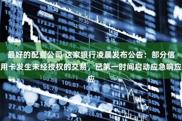 最好的配资公司 这家银行凌晨发布公告：部分信用卡发生未经授权的交易，已第一时间启动应急响应