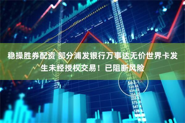 稳操胜券配资 部分浦发银行万事达无价世界卡发生未经授权交易！已阻断风险