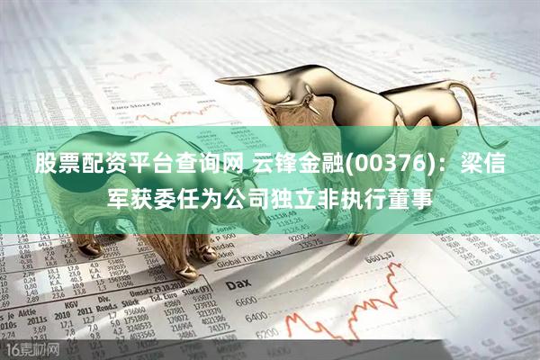 股票配资平台查询网 云锋金融(00376)：梁信军获委任为公司独立非执行董事