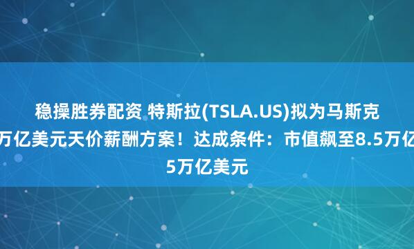 稳操胜券配资 特斯拉(TSLA.US)拟为马斯克推出万亿美元天价薪酬方案！达成条件：市值飙至8.5万亿美元