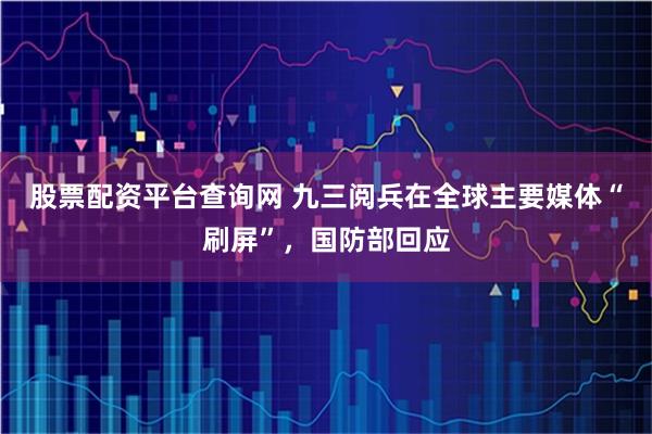 股票配资平台查询网 九三阅兵在全球主要媒体“刷屏”，国防部回应