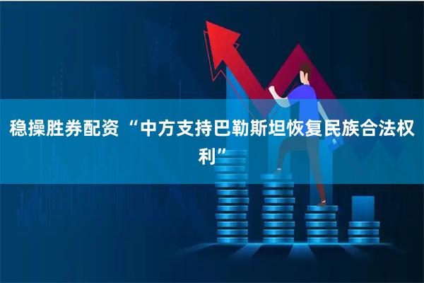 稳操胜券配资 “中方支持巴勒斯坦恢复民族合法权利”