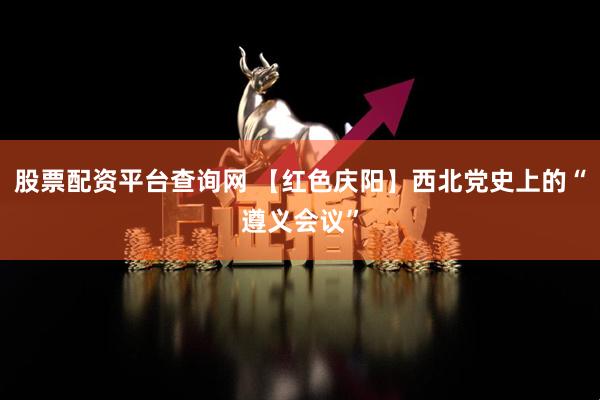 股票配资平台查询网 【红色庆阳】西北党史上的“遵义会议”