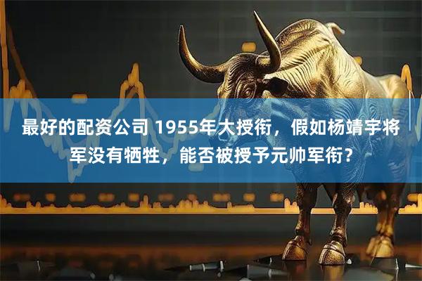 最好的配资公司 1955年大授衔，假如杨靖宇将军没有牺牲，能否被授予元帅军衔？