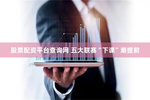 股票配资平台查询网 五大联赛“下课”潮提前