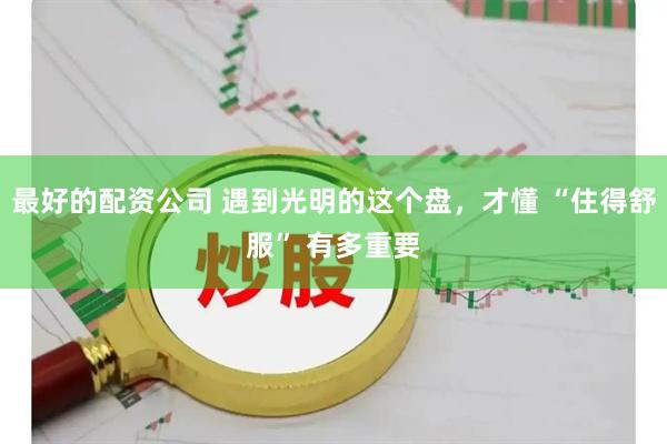 最好的配资公司 遇到光明的这个盘，才懂 “住得舒服” 有多重要
