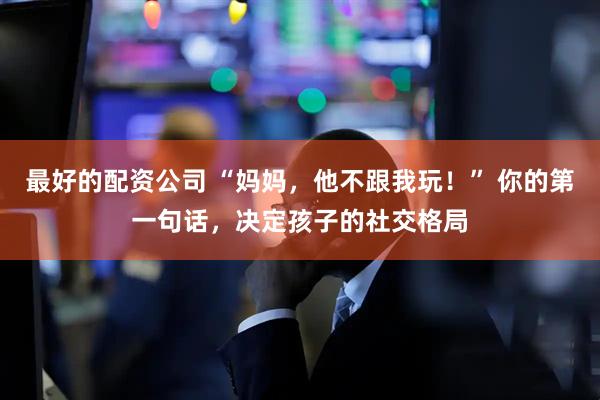 最好的配资公司 “妈妈，他不跟我玩！” 你的第一句话，决定孩子的社交格局