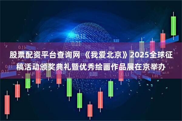 股票配资平台查询网 《我爱北京》2025全球征稿活动颁奖典礼暨优秀绘画作品展在京举办