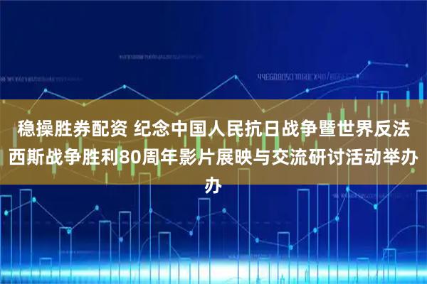 稳操胜券配资 纪念中国人民抗日战争暨世界反法西斯战争胜利80周年影片展映与交流研讨活动举办