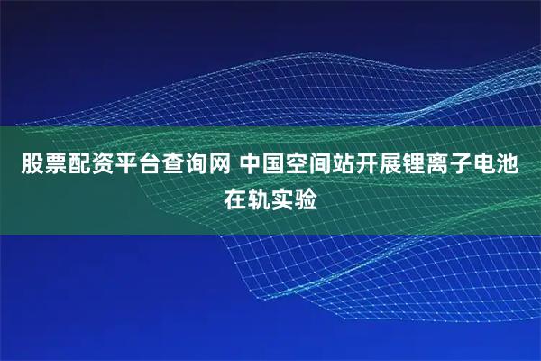 股票配资平台查询网 中国空间站开展锂离子电池在轨实验