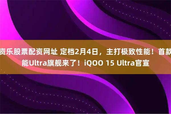 配资乐股票配资网址 定档2月4日，主打极致性能！首款性能Ultra旗舰来了！iQOO 15 Ultra官宣