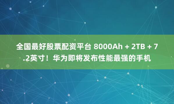 全国最好股票配资平台 8000Ah + 2TB + 7.2英寸!华为即将发布性能最强的手机