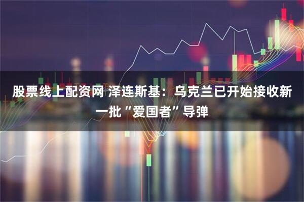 股票线上配资网 泽连斯基：乌克兰已开始接收新一批“爱国者”导弹
