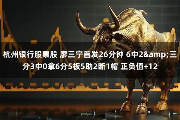 杭州银行股票股 廖三宁首发26分钟 6中2&三分3中0拿6分5板5助2断1帽 正负值+12